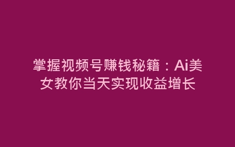 掌握视频号赚钱秘籍：Ai美女教你当天实现收益增长-网赚项目