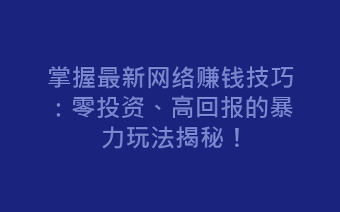 掌握最新网络赚钱技巧：零投资、高回报的暴力玩法揭秘！-网赚项目