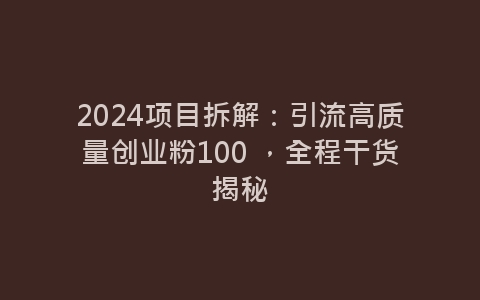 2024项目拆解：引流高质量创业粉100 ，全程干货揭秘-网赚项目