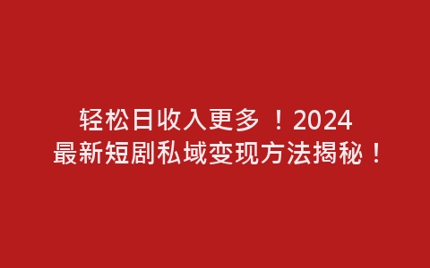 轻松日收入更多 ！2024最新短剧私域变现方法揭秘！-网赚项目