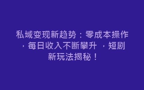 私域变现新趋势：零成本操作，每日收入不断攀升 ，短剧新玩法揭秘！-网赚项目