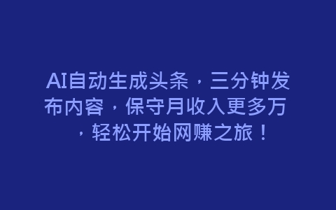 AI自动生成头条，三分钟发布内容，保守月收入更多万 ，轻松开始网赚之旅！-网赚项目