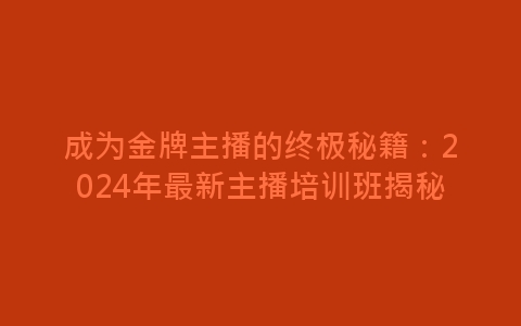 成为金牌主播的终极秘籍：2024年最新主播培训班揭秘-网赚项目