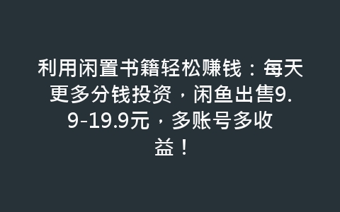 利用闲置书籍轻松赚钱：每天更多分钱投资，闲鱼出售9.9-19.9元，多账号多收益！-网赚项目