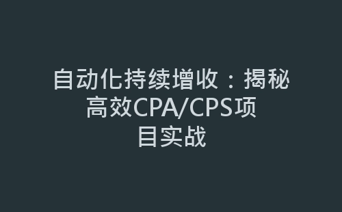 自动化持续增收：揭秘高效CPA/CPS项目实战-网赚项目