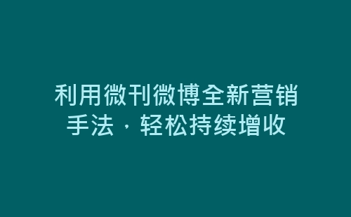 利用微刊微博全新营销手法，轻松持续增收-网赚项目