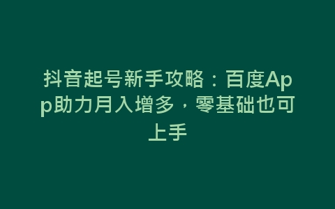 抖音起号新手攻略：百度App助力月入增多，零基础也可上手-网赚项目