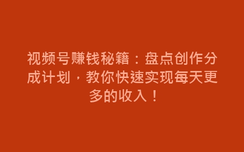 视频号赚钱秘籍：盘点创作分成计划，教你快速实现每天更多的收入！-网赚项目