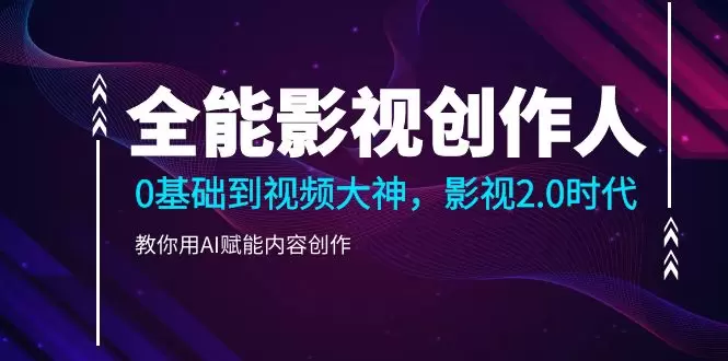 AI赋能视频创作：从0基础到全能影视创作人-网赚项目