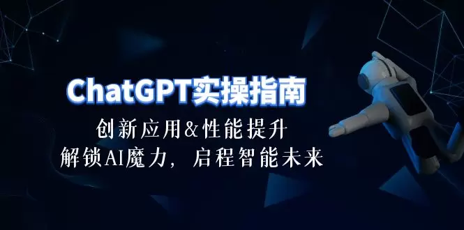 ChatGPT实操指南：创新应用及性能提升，解锁AI魔力，启程智能未来30节-网赚项目