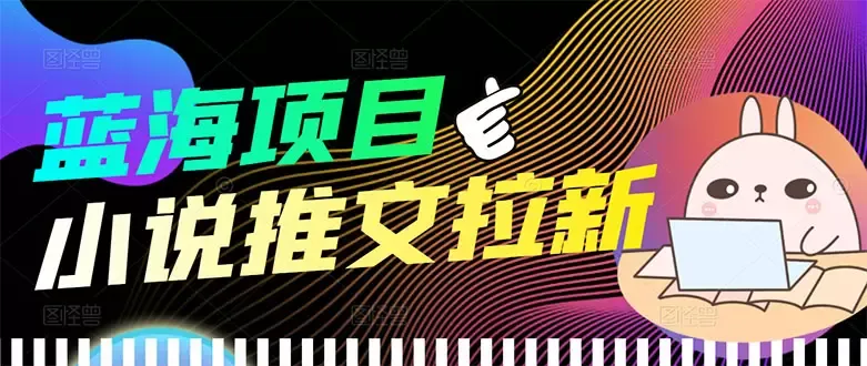 打造稳健长期收益：小说推文拉新项目全面解析-网赚项目