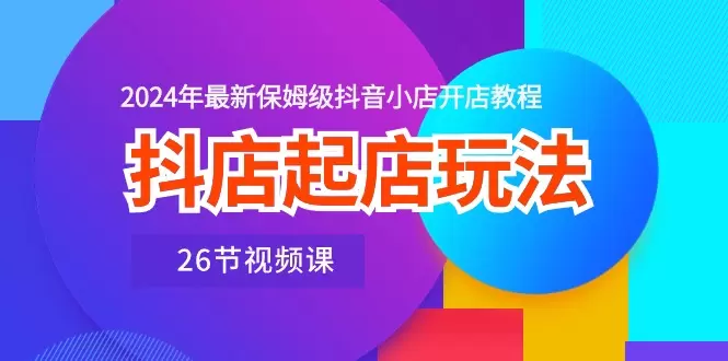 抖店起店玩法，2024年最新保姆级抖音小店开店教程-网赚项目