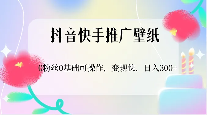 抖音快手推广壁纸变现教程：0粉丝0基础，轻松实现收入增多-网赚项目