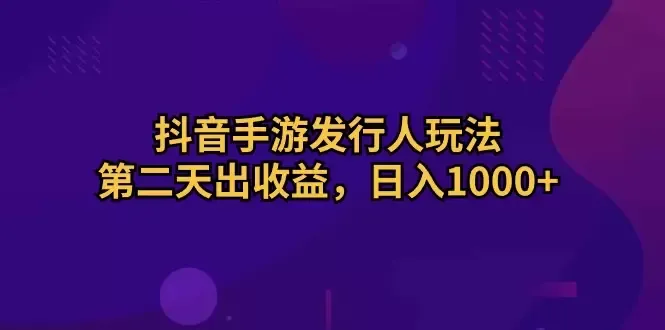 抖音手游发行人玩法详解：第二天出收益，轻松实现收入增多！-网赚项目