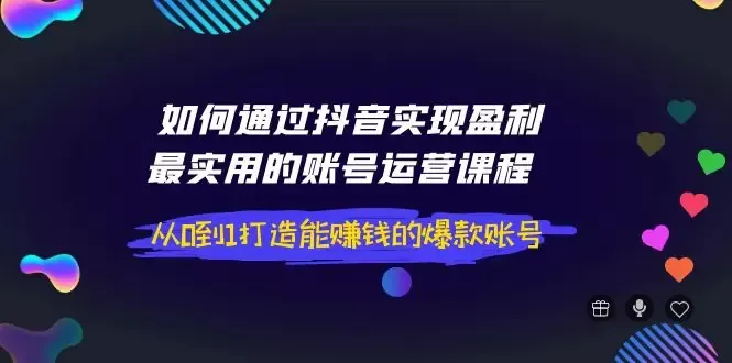 抖音账号运营课程：从0到1打造赚钱爆款，实战技巧解析！-网赚项目