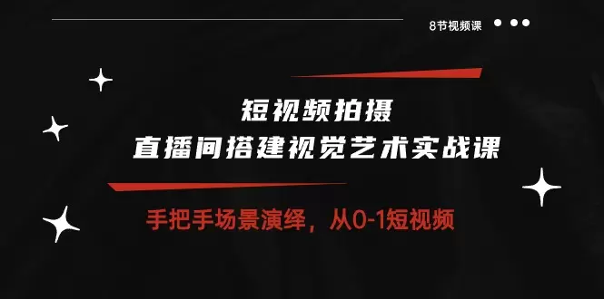 短视频拍摄 直播间搭建视觉艺术实战课：手把手场景演绎从01短视频-网赚项目