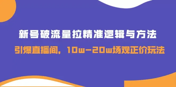 揭秘新号破流量拉精准逻辑与方法，引爆直播间的10W-20W场观正价玩法-网赚项目