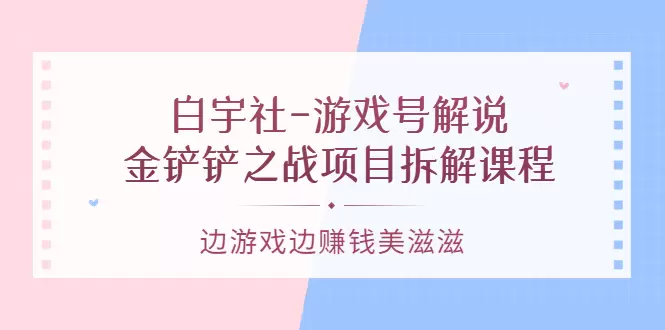 解锁游戏解说的秘密：金铲铲之战项目拆解课程，游戏玩家也能轻松实现赚钱-网赚项目