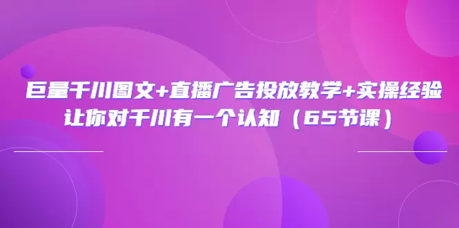 巨量千川图文 直播广告投放教学：系统认知与实操经验分享-网赚项目