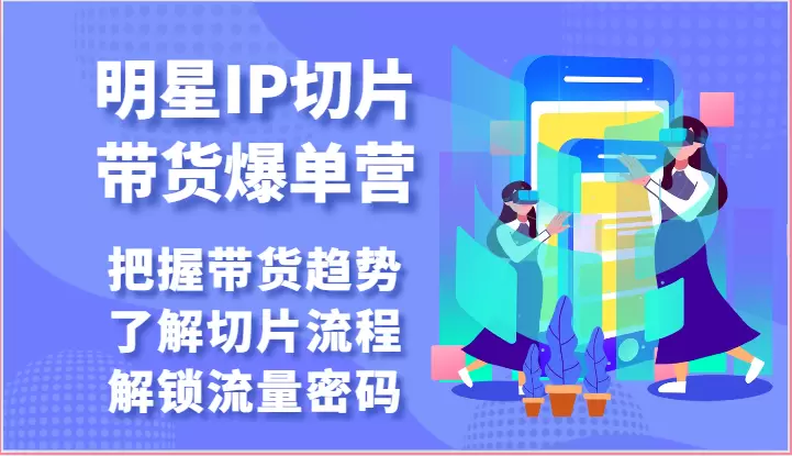 明星IP切片带货：掌握切片技巧，解锁流量密码-网赚项目