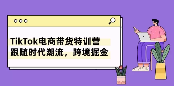 深入掌握TikTok电商运营技巧：带货特训全攻略-网赚项目