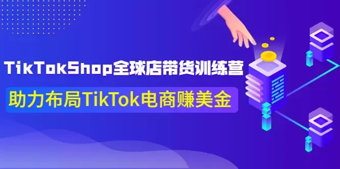 TikTok电商新玩法揭秘：全球店带货训练营解密-网赚项目