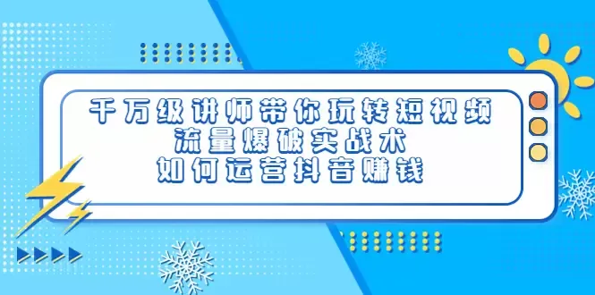 玩转短视频：流量爆破实战术，抖音运营赚钱秘籍揭秘-网赚项目