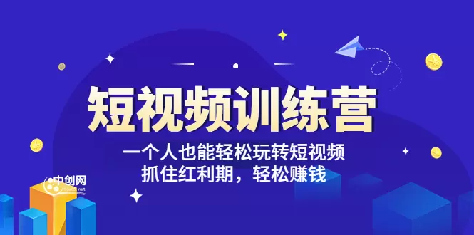 玩转短视频：抓住红利期，轻松赚钱的短视频训练营详解-网赚项目