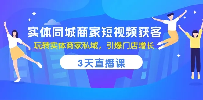 玩转实体商家私域：实体同城商家短视频获客3天直播课-网赚项目