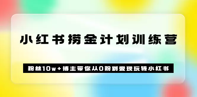 玩转小红书：粉丝10w 博主带你从0变现，小红书捞金计划训练营全解析-网赚项目