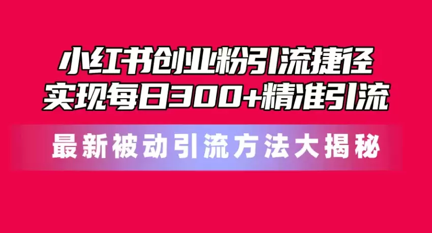 小红书创业粉引流捷径！最新被动引流方法大揭秘，实现每日增多精准引流-网赚项目