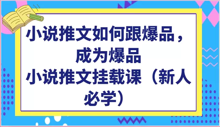 小说推文如何跟爆品，成为爆品，小说推文挂载课（新人必学）-网赚项目