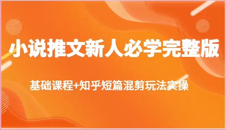 小说推文新人必学完整版，基础课程 知乎短篇混剪玩法实操-网赚项目