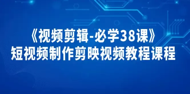 学会制作精彩短视频！掌握《视频剪辑必学38课》-网赚项目