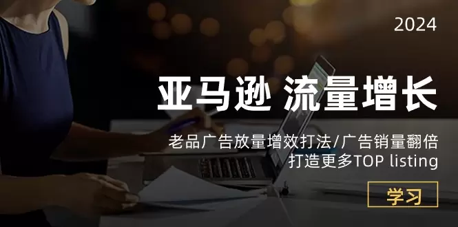 亚马逊流量增长老品广告放量增效打法/销量翻倍/打造更多TOPlisting-网赚项目