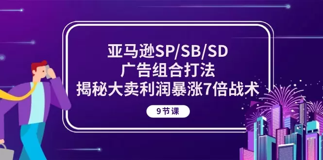 亚马逊SP/SB/SD广告组合打法，揭秘大卖利润暴涨7倍战术-网赚项目