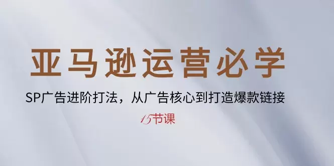 亚马逊运营必学：SP广告进阶打法，从广告核心到打造爆款链接-网赚项目