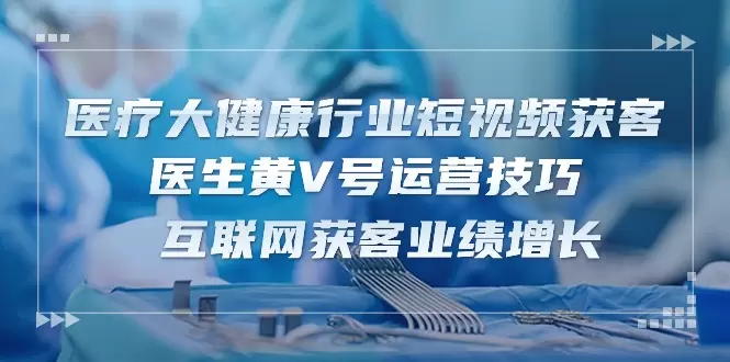 医疗大健康行业短视频获客：医生黄V号运营技巧互联网获客业绩增长-网赚项目