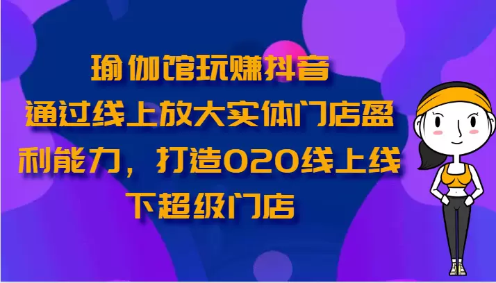 瑜伽馆玩赚抖音通过线上放大实体门店盈利能力，打造O2O线上线下超级门店-网赚项目