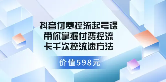 掌握抖音付费控流起号技巧：打造爆款直播间的必备课程-网赚项目