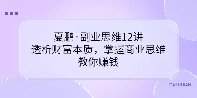 掌握商业思维，透析财富本质：夏鹏·副业思维12讲，开启财富之路-网赚项目