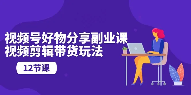 掌握视频号好物分享的黄金玩法：视频剪辑带货全攻略-网赚项目