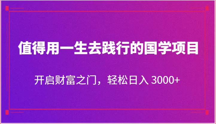 值得用一生去践行的国学项目，开启财富之门，轻松日入增多-网赚项目