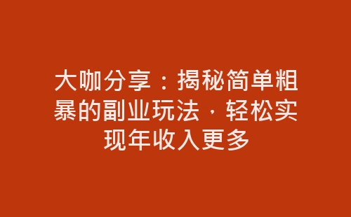 大咖分享：揭秘简单粗暴的副业玩法，轻松实现年收入更多-网赚项目