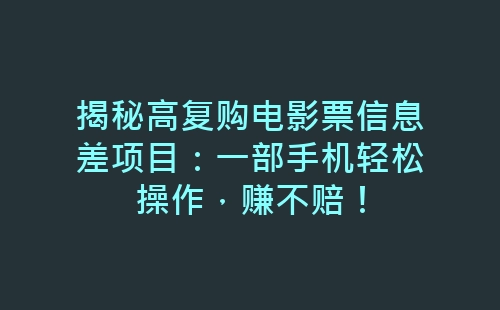 揭秘高复购电影票信息差项目：一部手机轻松操作，赚不赔！-网赚项目