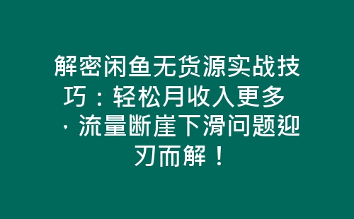 解密闲鱼无货源实战技巧：轻松月收入更多 ，流量断崖下滑问题迎刃而解！-网赚项目