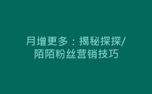 月增更多：揭秘探探/陌陌粉丝营销技巧-网赚项目