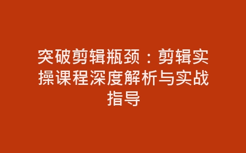 突破剪辑瓶颈：剪辑实操课程深度解析与实战指导-网赚项目