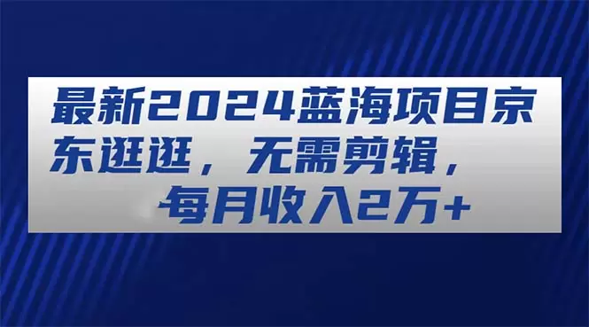 2024年京东短视频蓝海项目：轻松入门，无需剪辑-网赚项目