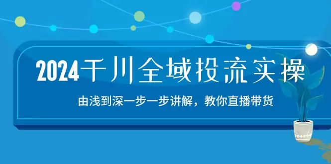 2024年千川全域投流实操指南：直播带货全流程解析-网赚项目